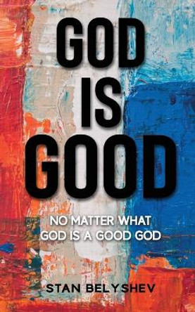 God Is Good: No Matter What God Is A Good God by Stan Belyshev 9798868993558