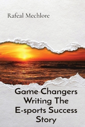 Game Changers Writing The E-sports Success Story by Rafeal Mechlore 9788196723651