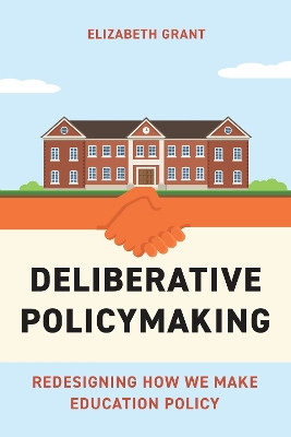 Deliberative Policymaking: Redesigning How We Make Education Policy by Elizabeth Grant 9781682538838