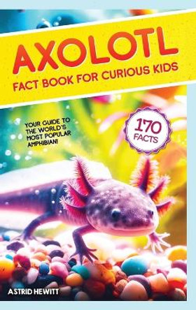 Axolotl Fact Book For Curious Kids: Discover 170 Surprising Secrets About The World's Cutest Amphibian by Astrid Hewitt 9789893544037