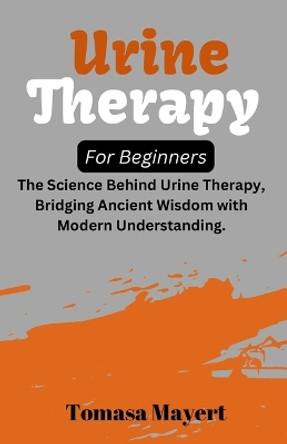 Urine therapy For Beginners: The Science Behind Urine Therapy, Bridging Ancient Wisdom with Modern Understanding. by Tomasa Mayert 9798870011332