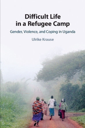 Difficult Life in a Refugee Camp: Gender, Violence, and Coping in Uganda by Ulrike Krause 9781108821605
