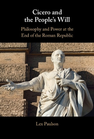 Cicero and the People’s Will: Philosophy and Power at the End of the Roman Republic by Lex Paulson 9781316514115