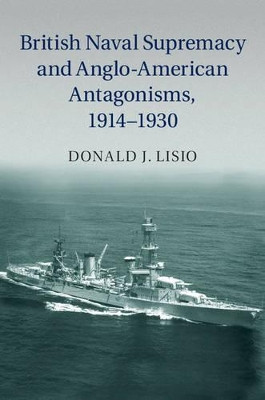British Naval Supremacy and Anglo-American Antagonisms, 1914-1930 by Donald J. Lisio 9781107056954