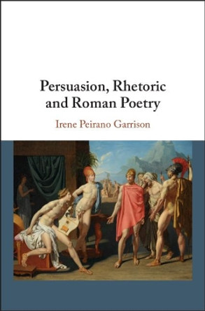 Persuasion, Rhetoric and Roman Poetry by Irene Peirano Garrison 9781107104242