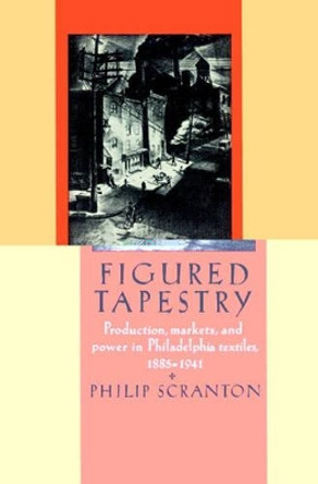 Figured Tapestry: Production, Markets and Power in Philadelphia Textiles, 1855-1941 by Philip Scranton 9780521521369
