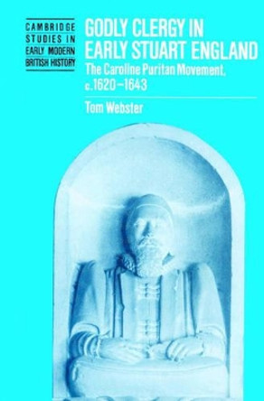 Godly Clergy in Early Stuart England: The Caroline Puritan Movement, c.1620-1643 by Tom Webster 9780521521406