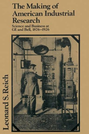 The Making of American Industrial Research: Science and Business at GE and Bell, 1876-1926 by Leonard S. Reich 9780521522373