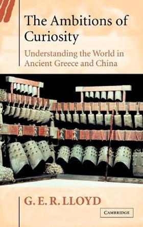 The Ambitions of Curiosity: Understanding the World in Ancient Greece and China by G. E. R. Lloyd 9780521815420