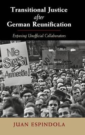 Transitional Justice after German Reunification: Exposing Unofficial Collaborators by Juan Espindola 9781107083127