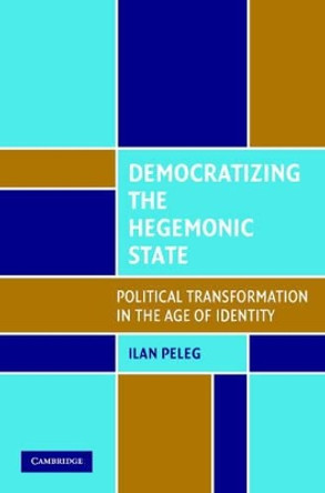 Democratizing the Hegemonic State: Political Transformation in the Age of Identity by Ilan Peleg 9780521707329