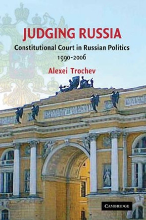 Judging Russia: The Role of the Constitutional Court in Russian Politics 1990-2006 by Alexei Trochev 9780521887434