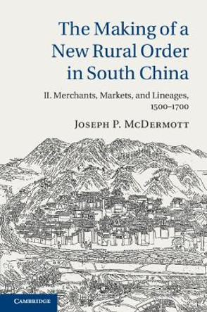 The Making of a New Rural Order in South China: Volume 2, Merchants, Markets, and Lineages, 1500-1700 by Joseph P. McDermott 9781107658615