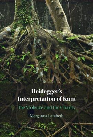 Heidegger's Interpretation of Kant: The Violence and the Charity by Morganna Lambeth 9781009239257