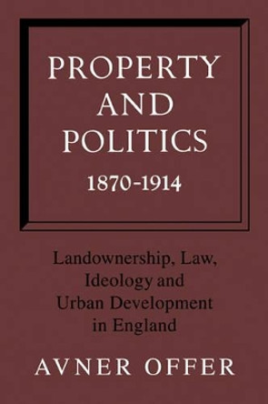Property and Politics 1870-1914: Landownership, Law, Ideology and Urban Development in England by Avner Offer 9780521129985