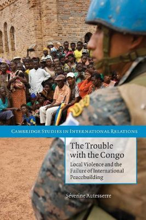 The Trouble with the Congo: Local Violence and the Failure of International Peacebuilding by Severine Autesserre 9780521156011
