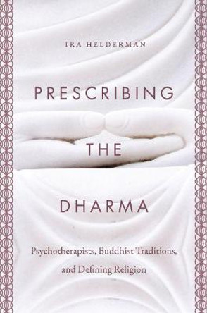 Prescribing the Dharma: Psychotherapists, Buddhist Traditions, and Defining Religion by Ira Helderman