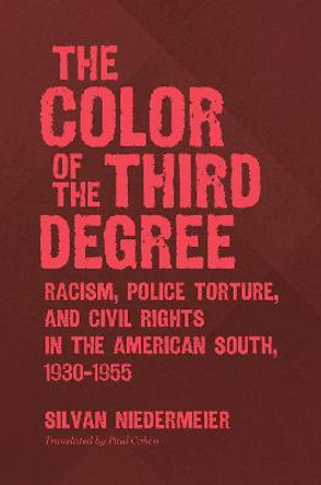The Color of the Third Degree: Racism, Police Torture, and Civil Rights in the American South, 1930-1955 by Silvan Niedermeier