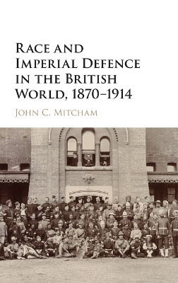 Race and Imperial Defence in the British World, 1870-1914 by John C. Mitcham 9781107138995