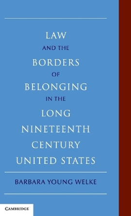 Law and the Borders of Belonging in the Long Nineteenth Century United States by Barbara Young Welke 9780521761888