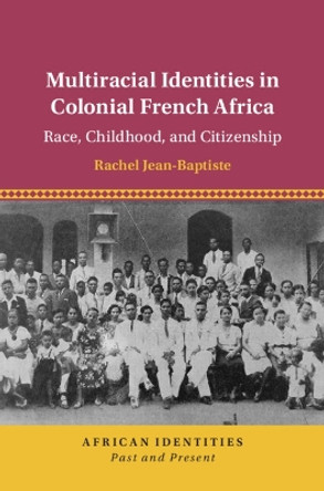 Multiracial Identities in Colonial French Africa: Race, Childhood, and Citizenship by Rachel Jean-Baptiste 9781108489041