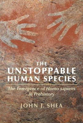 The Unstoppable Human Species: The Emergence of Homo Sapiens in Prehistory by John J. Shea 9781108429085