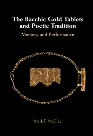 The Bacchic Gold Tablets and Poetic Tradition: Memory and Performance by Mark McClay 9781108833783