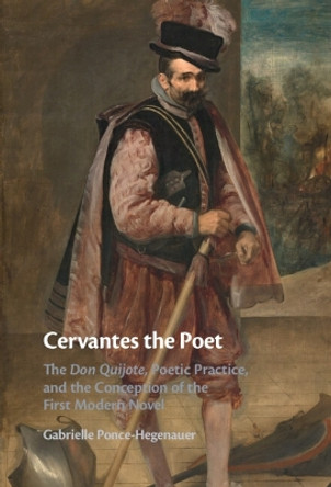 Cervantes the Poet: The Don Quijote, Poetic Practice, and the Conception of the First Modern Novel by Gabrielle Ponce-Hegenauer 9781316517390