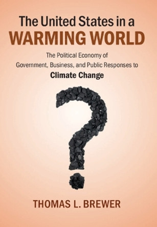 The United States in a Warming World: The Political Economy of Government, Business, and Public Responses to Climate Change by Thomas L. Brewer 9781107069213
