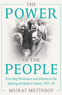 The Power of the People: Everyday Resistance and Dissent in the Making of Modern Turkey, 1923-38 by Murat Metinsoy 9781009012140