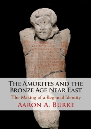 The Amorites and the Bronze Age Near East: The Making of a Regional Identity by Aaron A. Burke 9781108811361