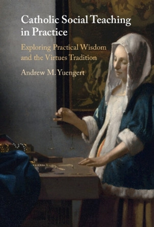 Catholic Social Teaching in Practice: Exploring Practical Wisdom and the Virtues Tradition by Andrew M. Yuengert 9781009261470