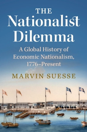 The Nationalist Dilemma: A Global History of Economic Nationalism, 1776–Present by Marvin Suesse 9781108831383