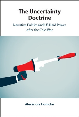 The Uncertainty Doctrine: Narrative Politics and US Hard Power after the Cold War by Alexandra Homolar 9781009355117