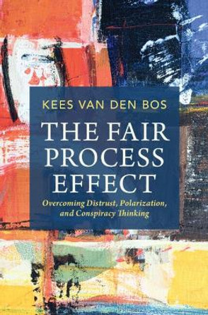 The Fair Process Effect: Overcoming Distrust, Polarization, and Conspiracy Thinking by Kees van den Bos 9781009219006