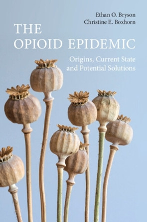 The Opioid Epidemic: Origins, Current State and Potential Solutions by Ethan O. Bryson 9781009256575