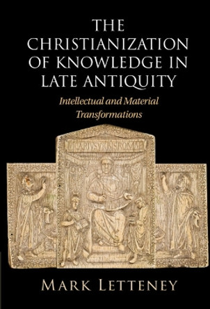 The Christianization of Knowledge in Late Antiquity: Intellectual and Material Transformations by Mark Letteney 9781009363389 The Christianization of Knowledge in Late Antiquity: Intellectual and Material Transformations by Mark Letteney 9781009363389
