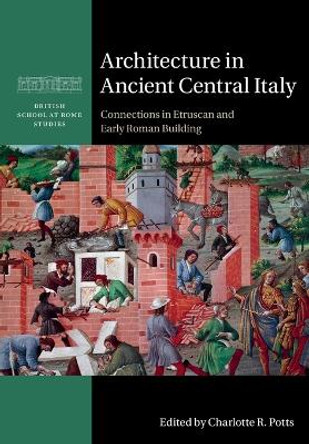 Architecture in Ancient Central Italy: Connections in Etruscan and Early Roman Building by Charlotte R. Potts 9781108931380