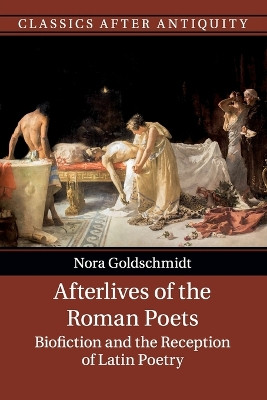 Afterlives of the Roman Poets: Biofiction and the Reception of Latin Poetry by Nora Goldschmidt 9781316632086