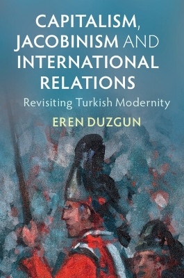 Capitalism, Jacobinism and International Relations: Revisiting Turkish Modernity by Eren Duzgun 9781009158350