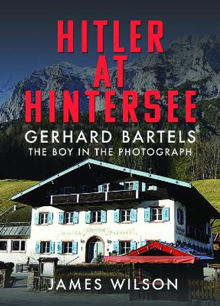 Hitler at Hintersee: Gerhard Bartels - The Boy in The Photograph by James Wilson 9781036100834