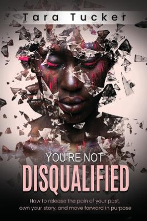 You're Not Disqualified: How to Release the Pain of Your Past, Own Your Story, and Move Forward in Purpose. by Tucker 9781734452648