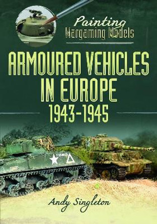 Painting Wargaming Models: Armoured Vehicles in Europe, 1943-1945 by Andy Singleton 9781399051767