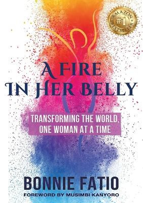 A Fire In Her Belly: Transforming The World One Woman At A Time by Bonnie Fatio 9781737336426