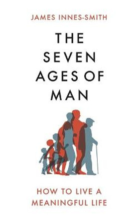 The Seven Ages of Man: How to Live a Meaningful Life by James Innes-Smith