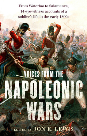 Voices From the Napoleonic Wars: From Waterloo to Salamanca, 14 eyewitness accounts of a soldier's life in the early 1800s Jon E. Lewis 9781472136152