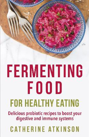 Fermenting Food for Healthy Eating: Delicious probiotic recipes to boost your digestive and immune systems by Catherine Atkinson