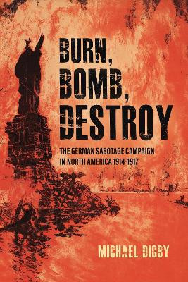 Burn, Bomb, Destroy: The German Sabotage Campaign in North America, 1914–1917 by Michael Digby 9781636244532