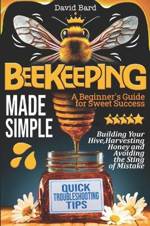 Beekeeping Made Simple: A Beginner's Guide for Sweet Success: Building Your Hive, Harvesting Honey, and Avoiding the Sting of Mistakes by David Bard 9798877023741