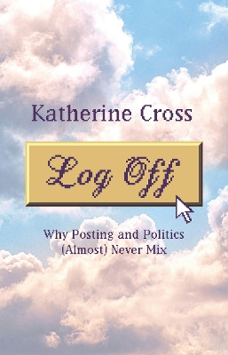 Log Off: Why Posting and Politics (almost) Never Mix by Katherine Cross 9781736716861